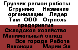 Грузчик(регион работы - Струнино) › Название организации ­ Лидер Тим, ООО › Отрасль предприятия ­ Складское хозяйство › Минимальный оклад ­ 32 000 - Все города Работа » Вакансии   . Марий Эл респ.,Йошкар-Ола г.